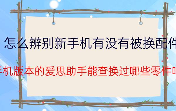 怎么辨别新手机有没有被换配件 手机版本的爱思助手能查换过哪些零件吗？